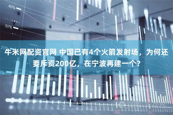 牛米网配资官网 中国已有4个火箭发射场，为何还要斥资200亿，在宁波再建一个？