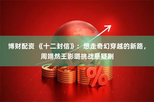 博财配资 《十二封信》：想走奇幻穿越的新路，周翊然王影璐挑战悬疑剧