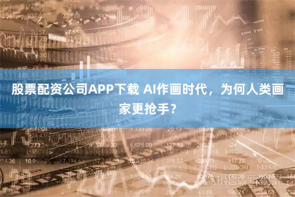 股票配资公司APP下载 AI作画时代，为何人类画家更抢手？