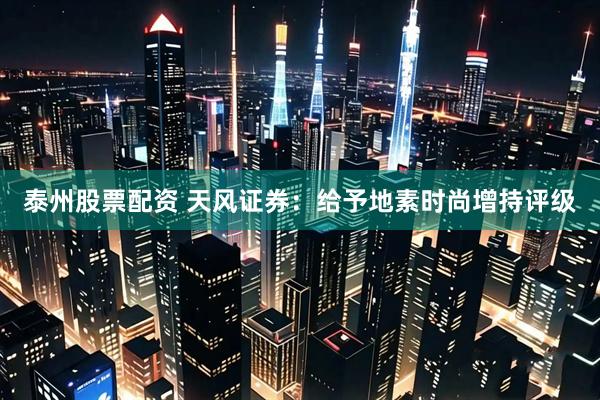 泰州股票配资 天风证券：给予地素时尚增持评级