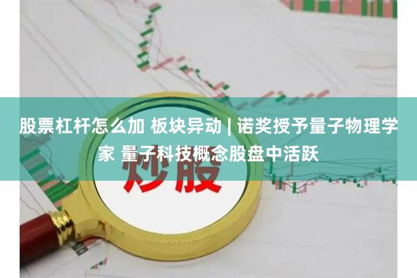 股票杠杆怎么加 板块异动 | 诺奖授予量子物理学家 量子科技概念股盘中活跃