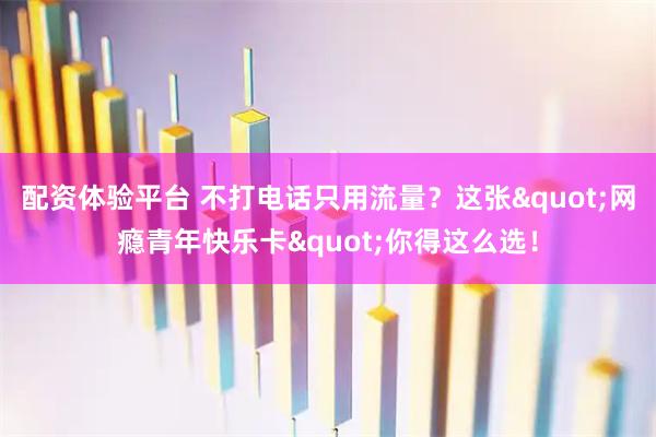配资体验平台 不打电话只用流量？这张"网瘾青年快乐卡"你得这么选！