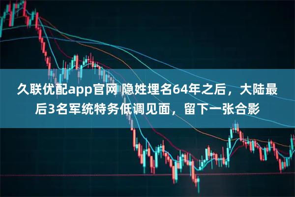 久联优配app官网 隐姓埋名64年之后，大陆最后3名军统特务低调见面，留下一张合影