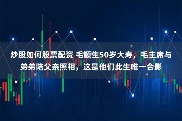 炒股如何股票配资 毛顺生50岁大寿，毛主席与弟弟陪父亲照相，这是他们此生唯一合影