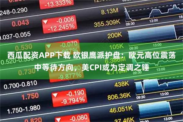 西瓜配资APP下载 欧银鹰派护盘：欧元高位震荡中等待方向，美CPI或为定调之锤