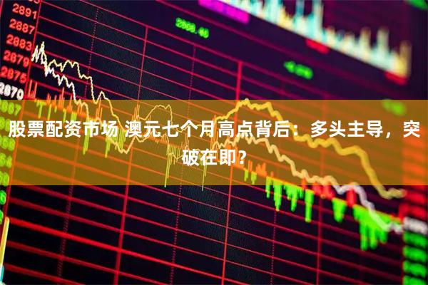 股票配资市场 澳元七个月高点背后：多头主导，突破在即？