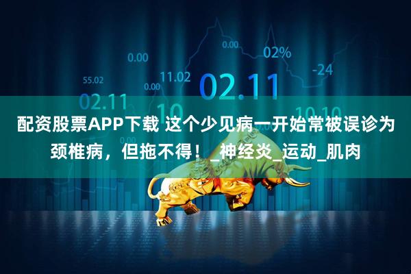 配资股票APP下载 这个少见病一开始常被误诊为颈椎病，但拖不得！_神经炎_运动_肌肉