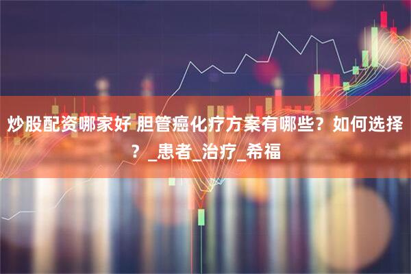 炒股配资哪家好 胆管癌化疗方案有哪些？如何选择？_患者_治疗_希福