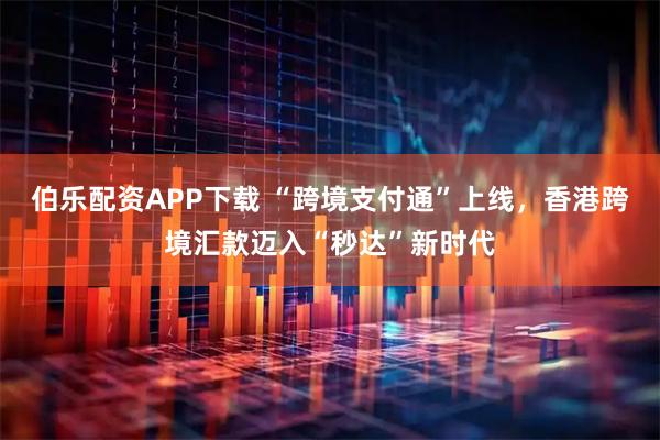 伯乐配资APP下载 “跨境支付通”上线，香港跨境汇款迈入“秒达”新时代