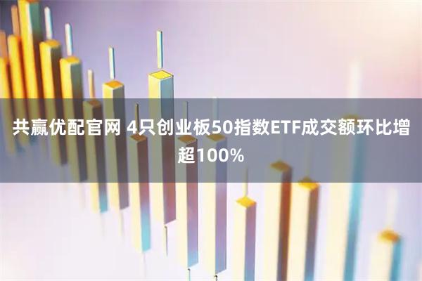 共赢优配官网 4只创业板50指数ETF成交额环比增超100%