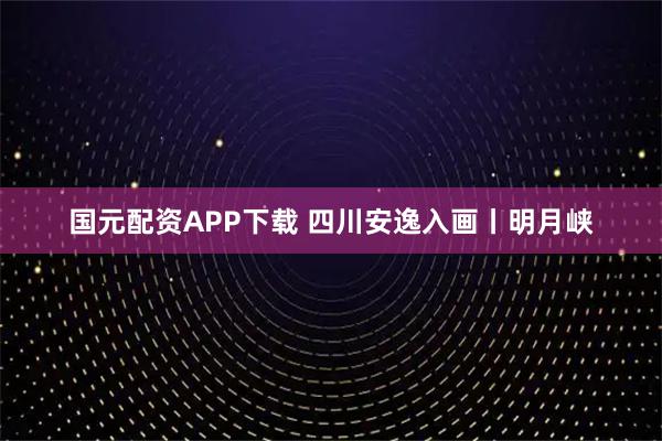 国元配资APP下载 四川安逸入画丨明月峡