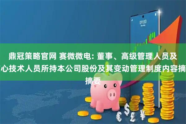 鼎冠策略官网 赛微微电: 董事、高级管理人员及核心技术人员所持本公司股份及其变动管理制度内容摘要