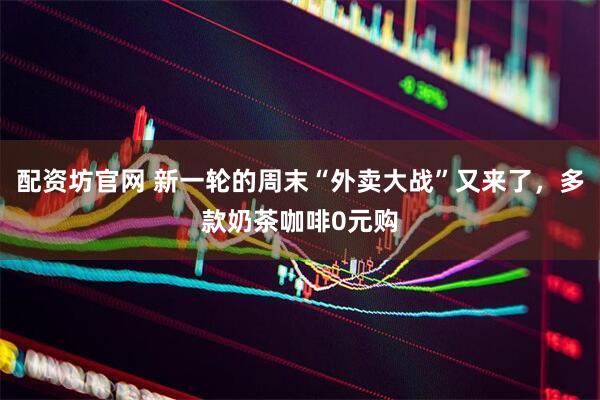 配资坊官网 新一轮的周末“外卖大战”又来了，多款奶茶咖啡0元购
