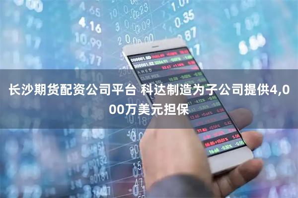 长沙期货配资公司平台 科达制造为子公司提供4,000万美元担保