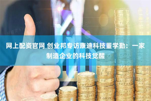 网上配资官网 创业邦专访康迪科技董学勤：一家制造企业的科技觉醒