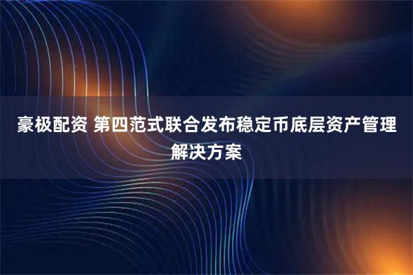 豪极配资 第四范式联合发布稳定币底层资产管理解决方案