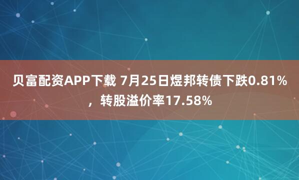 贝富配资APP下载 7月25日煜邦转债下跌0.81%，转股溢价率17.58%