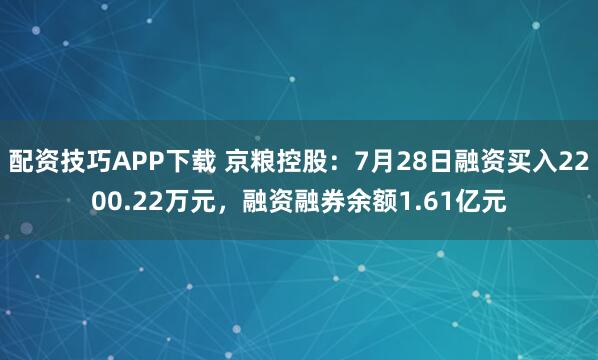 配资技巧APP下载 京粮控股：7月28日融资买入2200.22万元，融资融券余额1.61亿元