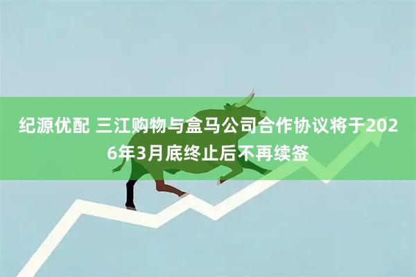纪源优配 三江购物与盒马公司合作协议将于2026年3月底终止后不再续签