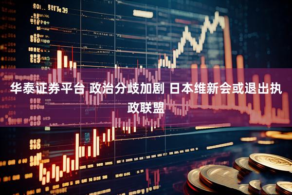 华泰证券平台 政治分歧加剧 日本维新会或退出执政联盟