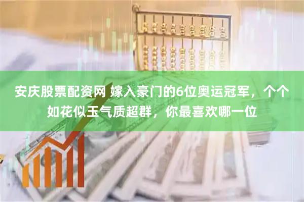 安庆股票配资网 嫁入豪门的6位奥运冠军，个个如花似玉气质超群，你最喜欢哪一位