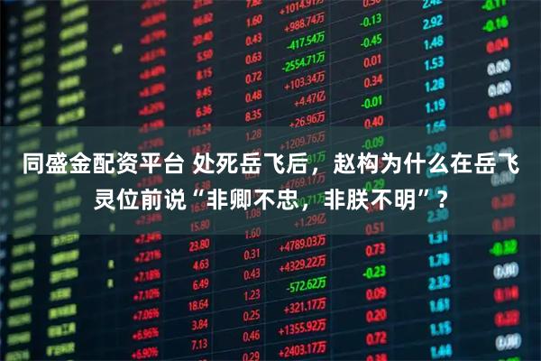 同盛金配资平台 处死岳飞后，赵构为什么在岳飞灵位前说“非卿不忠，非朕不明”？