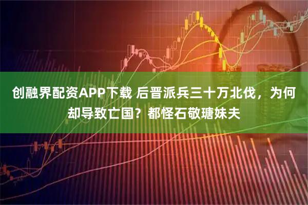 创融界配资APP下载 后晋派兵三十万北伐，为何却导致亡国？都怪石敬瑭妹夫