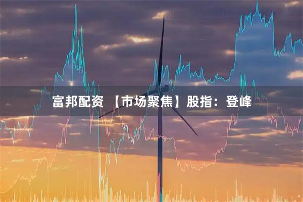 富邦配资 【市场聚焦】股指：登峰