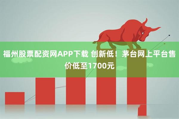 福州股票配资网APP下载 创新低！茅台网上平台售价低至1700元