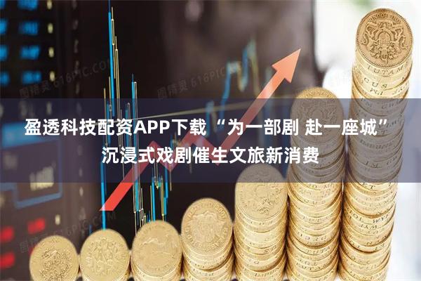 盈透科技配资APP下载 “为一部剧 赴一座城” 沉浸式戏剧催生文旅新消费