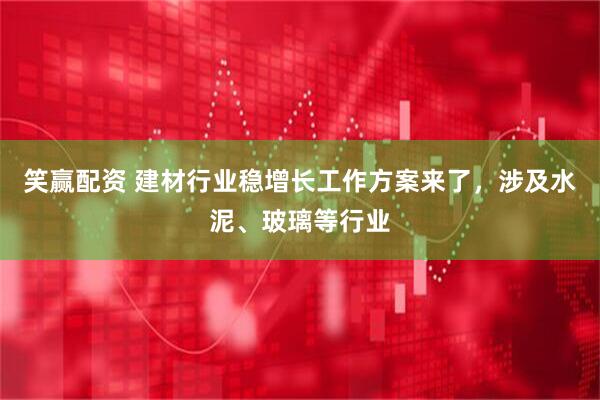 笑赢配资 建材行业稳增长工作方案来了，涉及水泥、玻璃等行业