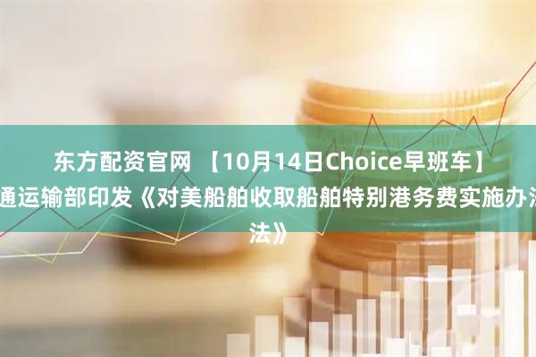 东方配资官网 【10月14日Choice早班车】交通运输部印发《对美船舶收取船舶特别港务费实施办法》