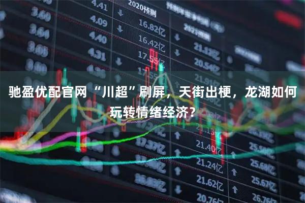 驰盈优配官网 “川超”刷屏，天街出梗，龙湖如何玩转情绪经济？