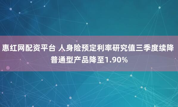 惠红网配资平台 人身险预定利率研究值三季度续降 普通型产品降至1.90%