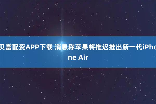 贝富配资APP下载 消息称苹果将推迟推出新一代iPhone Air