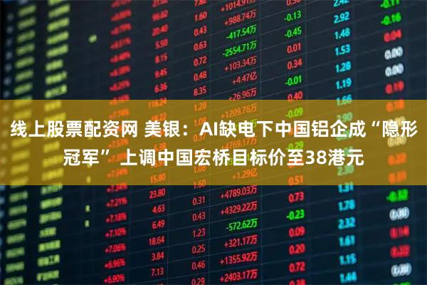 线上股票配资网 美银：AI缺电下中国铝企成“隐形冠军” 上调中国宏桥目标价至38港元