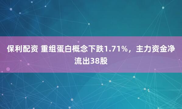 保利配资 重组蛋白概念下跌1.71%，主力资金净流出38股