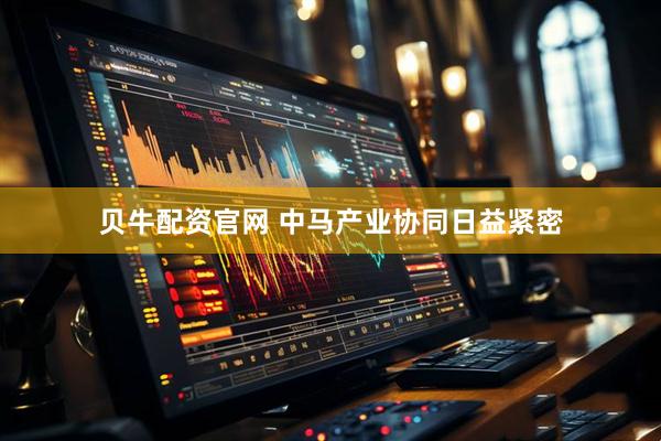 贝牛配资官网 中马产业协同日益紧密