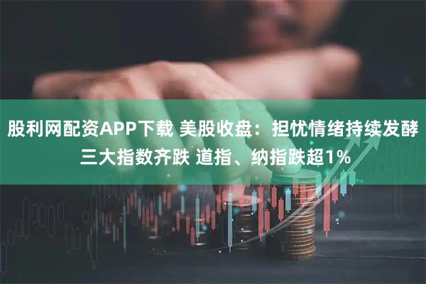 股利网配资APP下载 美股收盘：担忧情绪持续发酵 三大指数齐跌 道指、纳指跌超1%