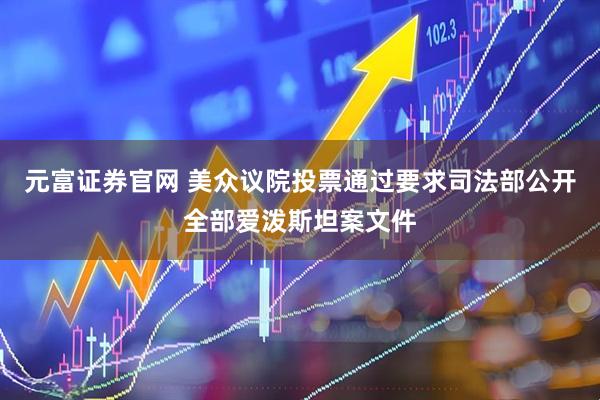 元富证券官网 美众议院投票通过要求司法部公开全部爱泼斯坦案文件