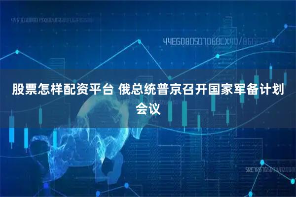 股票怎样配资平台 俄总统普京召开国家军备计划会议