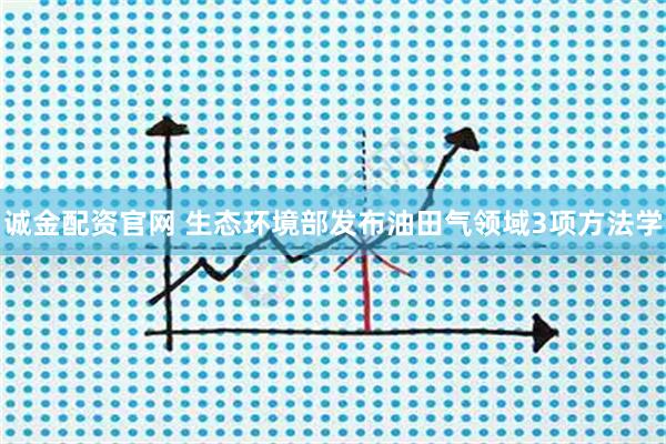 诚金配资官网 生态环境部发布油田气领域3项方法学