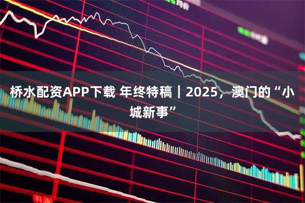 桥水配资APP下载 年终特稿｜2025，澳门的“小城新事”