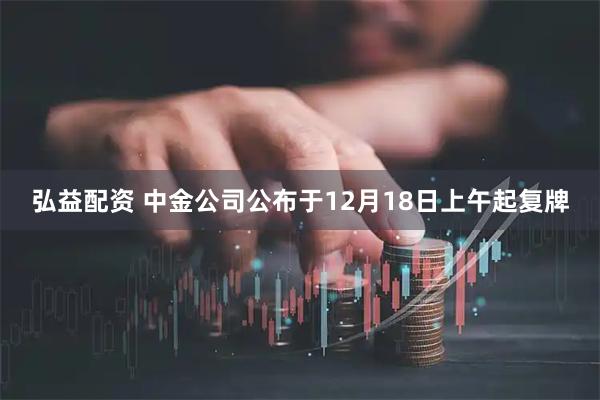 弘益配资 中金公司公布于12月18日上午起复牌
