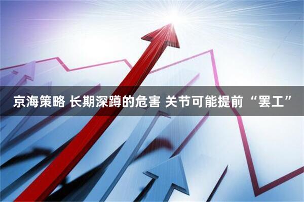 京海策略 长期深蹲的危害 关节可能提前 “罢工”