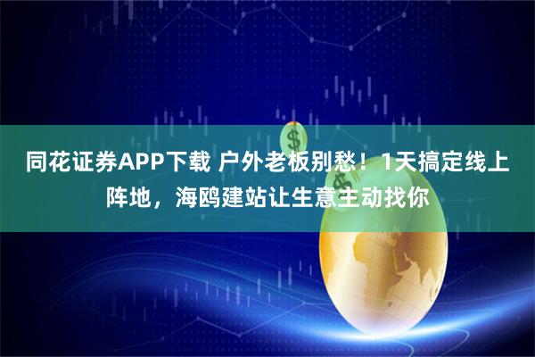 同花证券APP下载 户外老板别愁！1天搞定线上阵地，海鸥建站让生意主动找你