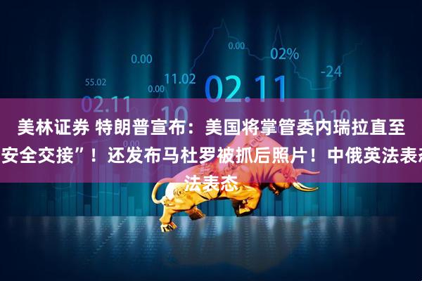 美林证券 特朗普宣布：美国将掌管委内瑞拉直至“安全交接”！还发布马杜罗被抓后照片！中俄英法表态