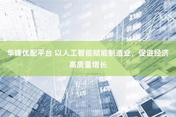 华锋优配平台 以人工智能赋能制造业，促进经济高质量增长