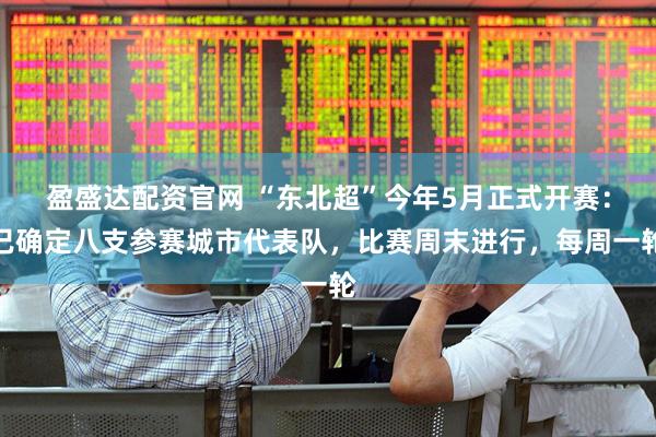 盈盛达配资官网 “东北超”今年5月正式开赛：已确定八支参赛城市代表队，比赛周末进行，每周一轮
