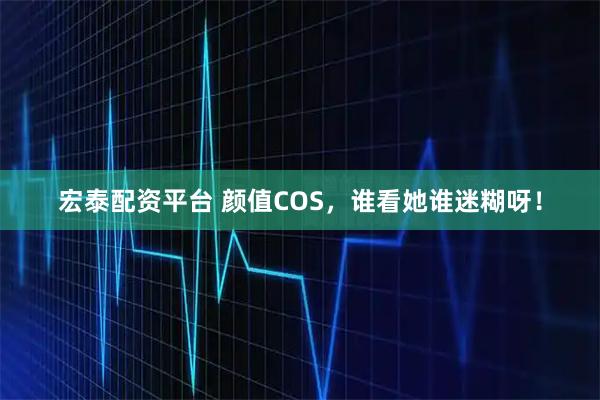 宏泰配资平台 颜值COS，谁看她谁迷糊呀！